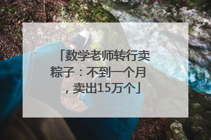 数学老师转行卖粽子：不到一个月，卖出15万个