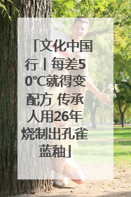 文化中国行丨每差50℃就得变配方 传承人用26年烧制出孔雀蓝釉