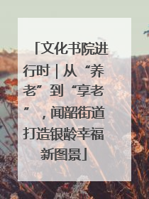 文化书院进行时｜从“养老”到“享老”，闻韶街道打造银龄幸福新图景