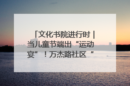 文化书院进行时｜当儿童节端出“运动宴”！万杰路社区“玩”出亲子新花样