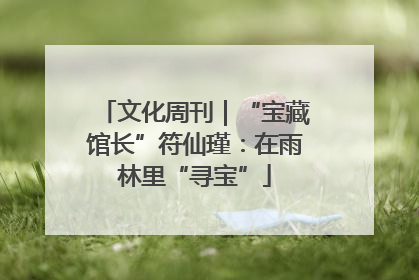 文化周刊｜“宝藏馆长”符仙瑾：在雨林里“寻宝”