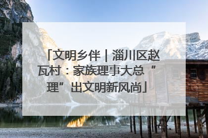 文明乡伴｜淄川区赵瓦村：家族理事大总“理”出文明新风尚