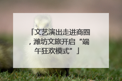 文艺演出走进商圈，潍坊文旅开启“端午狂欢模式”