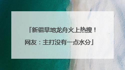 新疆旱地龙舟火上热搜！网友：主打没有一点水分
