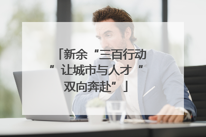 新余“三百行动”让城市与人才“双向奔赴”