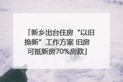 新乡出台住房“以旧换新”工作方案 旧房可抵新房70%房款