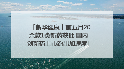 新华健康丨前五月20余款1类新药获批 国内创新药上市跑出加速度