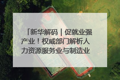 新华解码｜促就业强产业！权威部门解析人力资源服务业与制造业融合发展试点