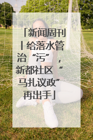新闻周刊丨给落水管治“污”，新都社区“马扎议政”再出手