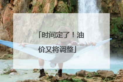 时间定了！油价又将调整