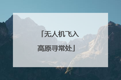 无人机飞入高原寻常处