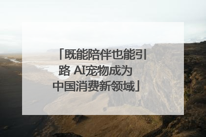 既能陪伴也能引路 AI宠物成为中国消费新领域