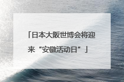 日本大阪世博会将迎来“安徽活动日”