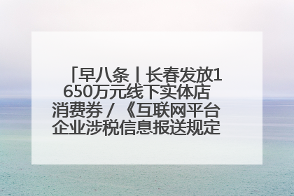早八条丨长春发放1650万元线下实体店消费券／《互联网平台企业涉税信息报送规定》正式施行