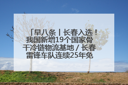 早八条丨长春入选！我国新增19个国家骨干冷链物流基地／长春雷锋车队连续25年免费接送考生