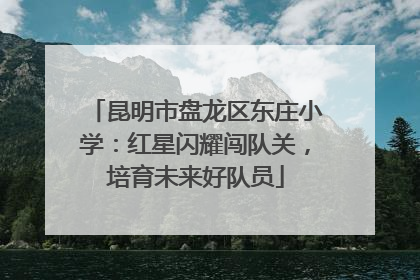 昆明市盘龙区东庄小学：红星闪耀闯队关，培育未来好队员
