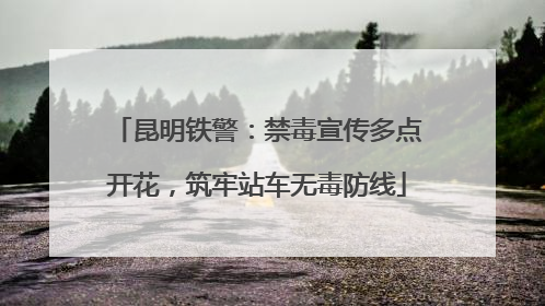 昆明铁警：禁毒宣传多点开花，筑牢站车无毒防线
