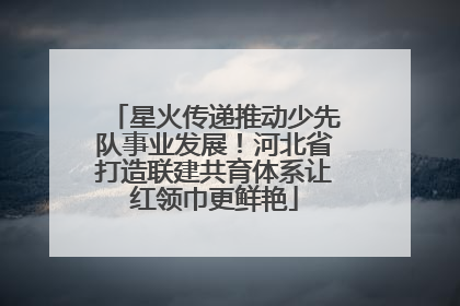星火传递推动少先队事业发展！河北省打造联建共育体系让红领巾更鲜艳