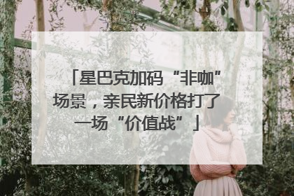 星巴克加码“非咖”场景，亲民新价格打了一场“价值战”