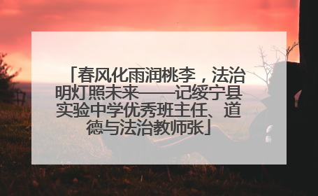 春风化雨润桃李，法治明灯照未来——记绥宁县实验中学优秀班主任、道德与法治教师张