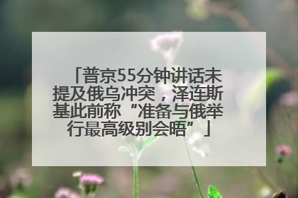 普京55分钟讲话未提及俄乌冲突，泽连斯基此前称“准备与俄举行最高级别会晤”