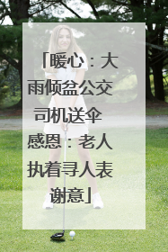 暖心：大雨倾盆公交司机送伞 感恩：老人执着寻人表谢意