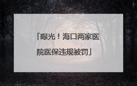 曝光！海口两家医院医保违规被罚