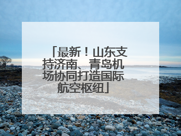 最新！山东支持济南、青岛机场协同打造国际航空枢纽