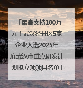 最高支持100万元！武汉经开区5家企业入选2025年度武汉市重点研发计划拟立项项目名单