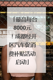 最高每台8000元！成都经开区汽车促消费补贴活动启动