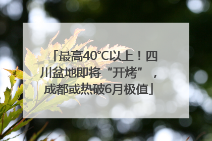 最高40℃以上！四川盆地即将“开烤”，成都或热破6月极值