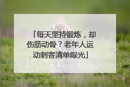 每天坚持锻炼，却伤筋动骨？老年人运动刺客清单曝光