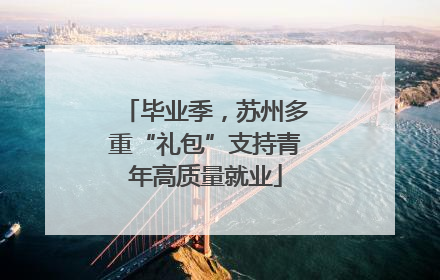 毕业季，苏州多重“礼包”支持青年高质量就业