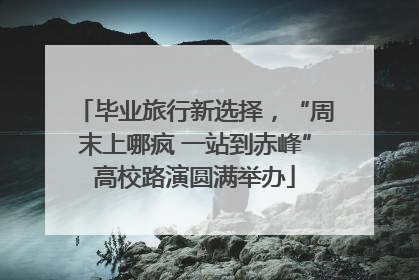 毕业旅行新选择，“周末上哪疯 一站到赤峰”高校路演圆满举办