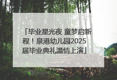 毕业星光夜 童梦启新程！泉港幼儿园2025届毕业典礼温情上演