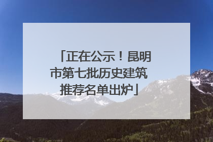 正在公示！昆明市第七批历史建筑推荐名单出炉
