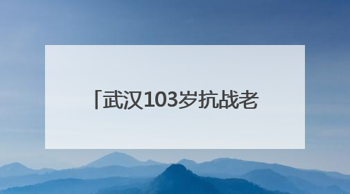 武汉103岁抗战老兵再喊80年前劝日军投降的话 “缴枪不杀，放你回家”