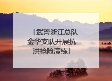 武警浙江总队金华支队开展抗洪抢险演练