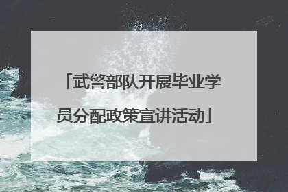 武警部队开展毕业学员分配政策宣讲活动