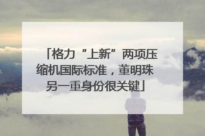 格力“上新”两项压缩机国际标准，董明珠另一重身份很关键