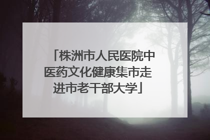 株洲市人民医院中医药文化健康集市走进市老干部大学