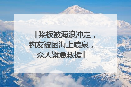 桨板被海浪冲走，钓友被困海上喷泉，众人紧急救援