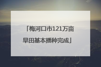 梅河口市121万亩旱田基本播种完成