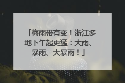 梅雨带有变！浙江多地下午起更猛：大雨、暴雨、大暴雨！