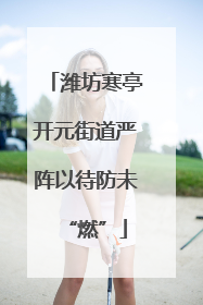 潍坊寒亭开元街道严阵以待防未“燃”