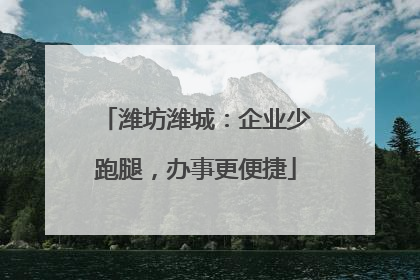 潍坊潍城：企业少跑腿，办事更便捷
