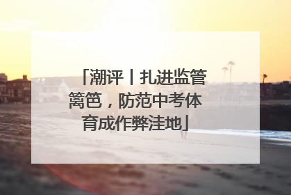 潮评丨扎进监管篱笆，防范中考体育成作弊洼地
