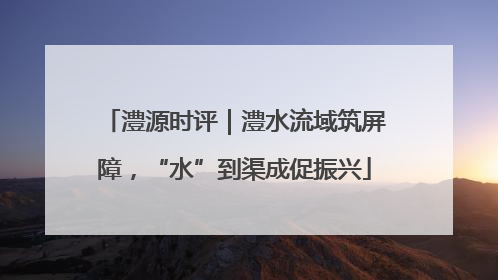 澧源时评｜澧水流域筑屏障，“水”到渠成促振兴