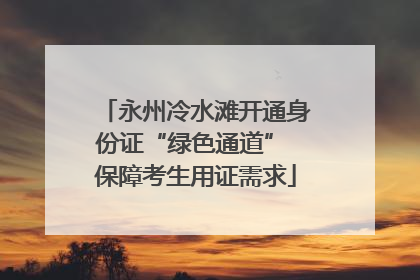 永州冷水滩开通身份证“绿色通道” 保障考生用证需求