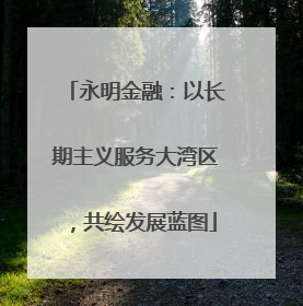 永明金融：以长期主义服务大湾区，共绘发展蓝图